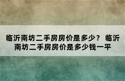 临沂南坊二手房房价是多少？ 临沂南坊二手房房价是多少钱一平